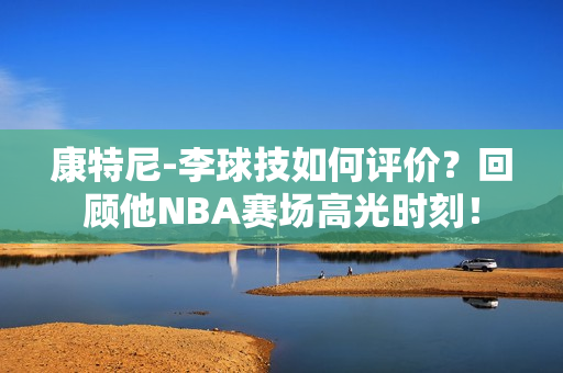康特尼-李球技如何评价？回顾他NBA赛场高光时刻！