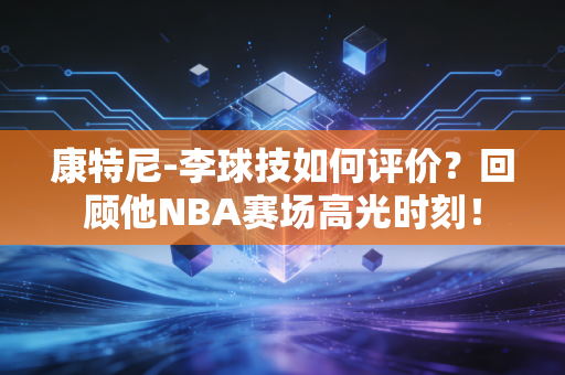 康特尼-李球技如何评价？回顾他NBA赛场高光时刻！