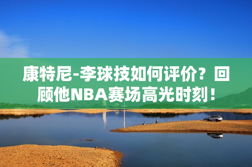 康特尼-李球技如何评价？回顾他NBA赛场高光时刻！