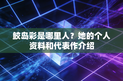 鲛岛彩是哪里人？她的个人资料和代表作介绍