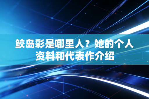 鲛岛彩是哪里人？她的个人资料和代表作介绍