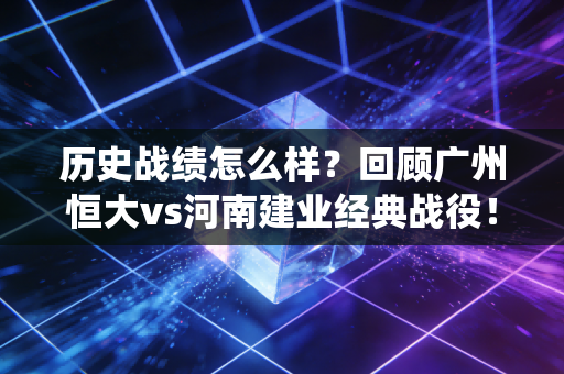 历史战绩怎么样?回顾广州恒大vs河南建业经典战役!