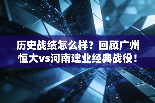 历史战绩怎么样?回顾广州恒大vs河南建业经典战役!