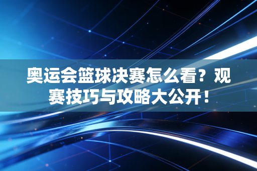 奥运会篮球决赛怎么看?观赛技巧与攻略大公开!
