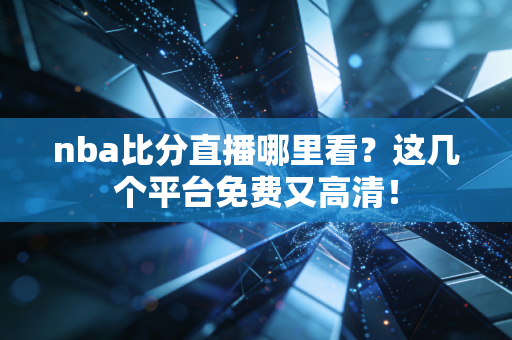 nba比分直播哪里看?这几个平台免费又高清!