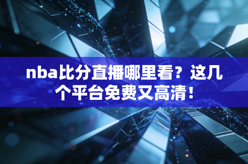 nba比分直播哪里看?这几个平台免费又高清!