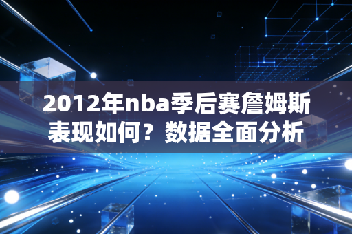 2012年nba季后赛詹姆斯表现如何?数据全面分析