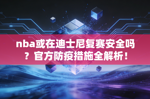 nba或在迪士尼复赛安全吗?官方防疫措施全解析!