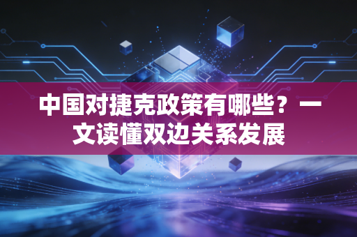 中国对捷克政策有哪些？一文读懂双边关系发展