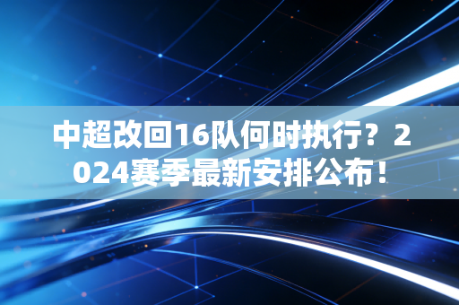 中超改回16队何时执行？2024赛季最新安排公布！