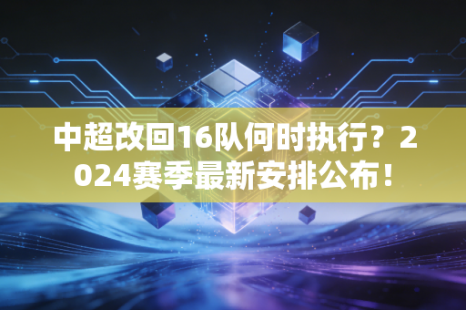 中超改回16队何时执行？2024赛季最新安排公布！