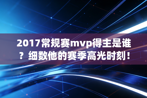 2017常规赛mvp得主是谁？细数他的赛季高光时刻！