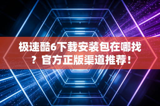 极速酷6下载安装包在哪找？官方正版渠道推荐！