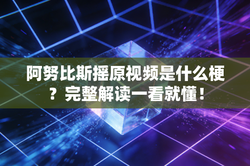 阿努比斯摇原视频是什么梗？完整解读一看就懂！
