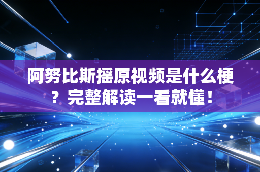 阿努比斯摇原视频是什么梗？完整解读一看就懂！
