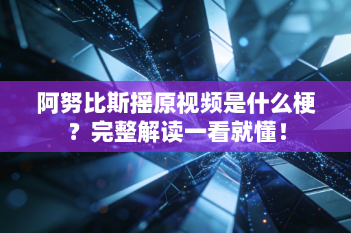 阿努比斯摇原视频是什么梗？完整解读一看就懂！