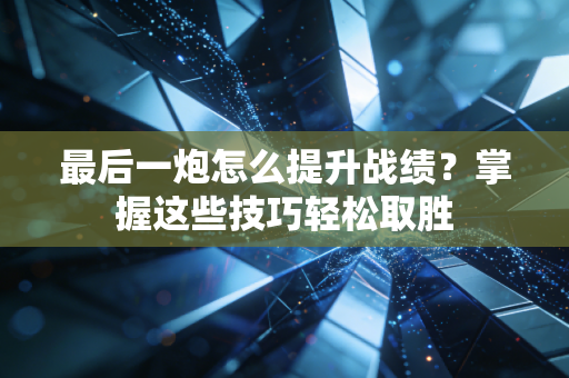 最后一炮怎么提升战绩？掌握这些技巧轻松取胜