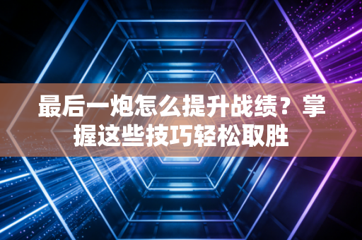 最后一炮怎么提升战绩？掌握这些技巧轻松取胜