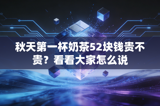 秋天第一杯奶茶52块钱贵不贵？看看大家怎么说