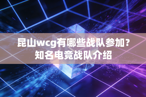 昆山wcg有哪些战队参加？知名电竞战队介绍