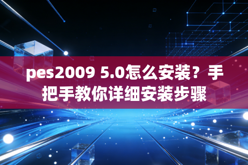 pes2009 5.0怎么安装？手把手教你详细安装步骤