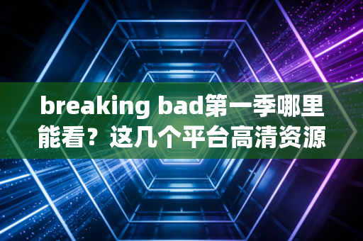 breaking bad第一季哪里能看？这几个平台高清资源不错过