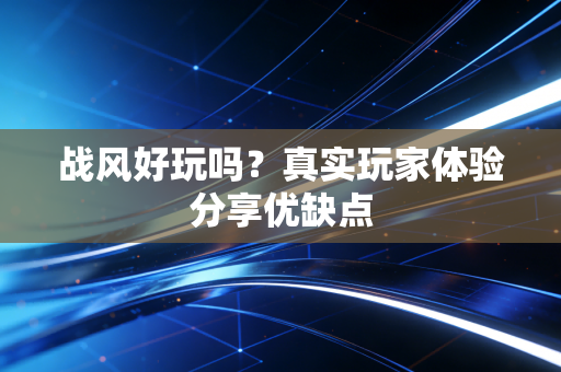 战风好玩吗？真实玩家体验分享优缺点