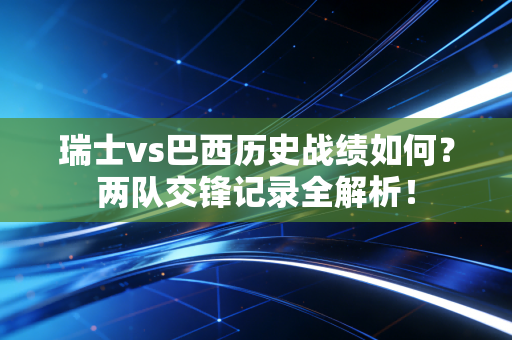 瑞士vs巴西历史战绩如何？两队交锋记录全解析！