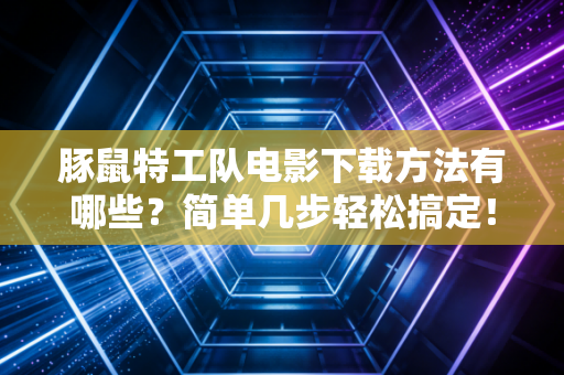 豚鼠特工队电影下载方法有哪些？简单几步轻松搞定！