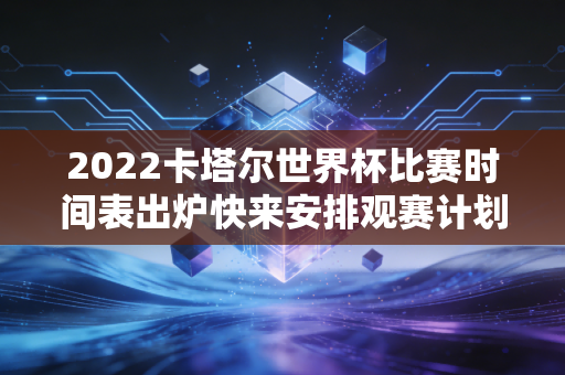 2022卡塔尔世界杯比赛时间表出炉快来安排观赛计划