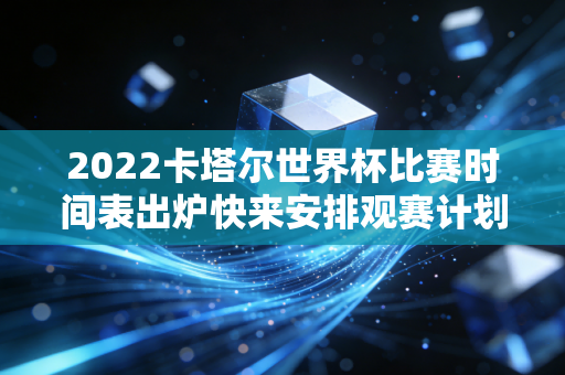 2022卡塔尔世界杯比赛时间表出炉快来安排观赛计划