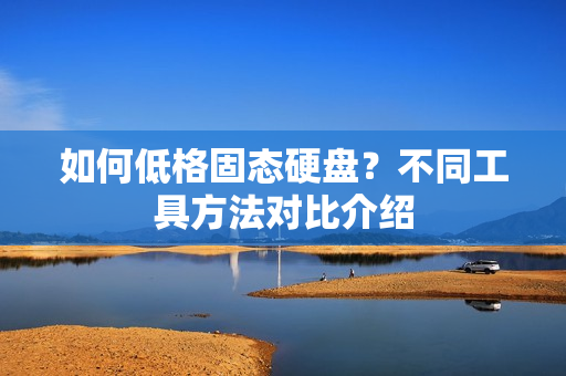 如何低格固态硬盘？不同工具方法对比介绍