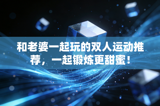 和老婆一起玩的双人运动推荐，一起锻炼更甜蜜！