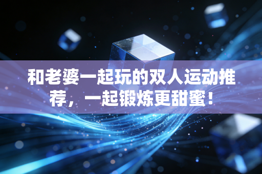 和老婆一起玩的双人运动推荐，一起锻炼更甜蜜！
