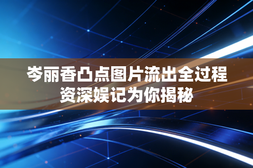 岑丽香凸点图片流出全过程资深娱记为你揭秘