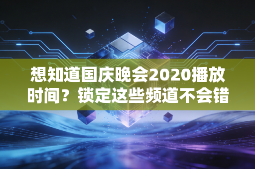 想知道国庆晚会2020播放时间？锁定这些频道不会错过！