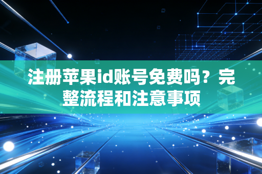 注册苹果id账号免费吗？完整流程和注意事项