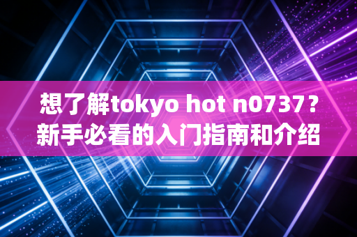 想了解tokyo hot n0737？新手必看的入门指南和介绍