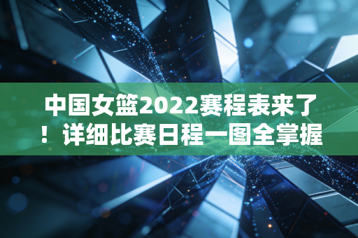 中国女篮2022赛程表来了！详细比赛日程一图全掌握