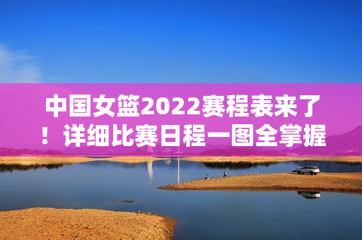 中国女篮2022赛程表来了！详细比赛日程一图全掌握