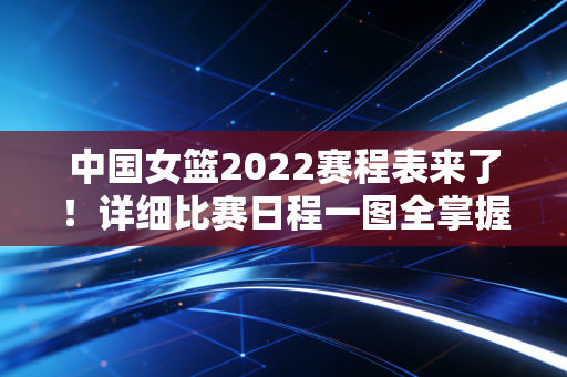 中国女篮2022赛程表来了！详细比赛日程一图全掌握