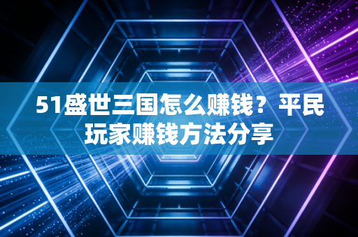 51盛世三国怎么赚钱？平民玩家赚钱方法分享