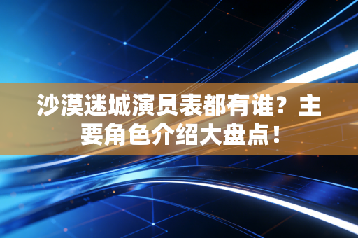 沙漠迷城演员表都有谁?主要角色介绍大盘点!