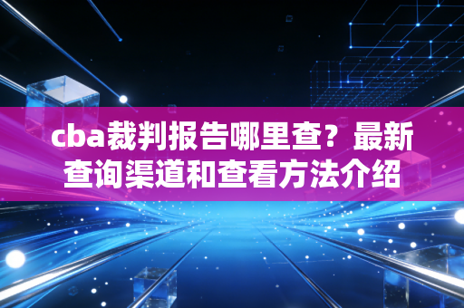 cba裁判报告哪里查?最新查询渠道和查看方法介绍