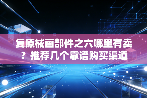 复原械画部件之六哪里有卖？推荐几个靠谱购买渠道