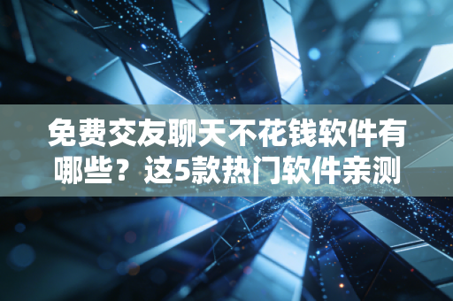 免费交友聊天不花钱软件有哪些？这5款热门软件亲测好用！