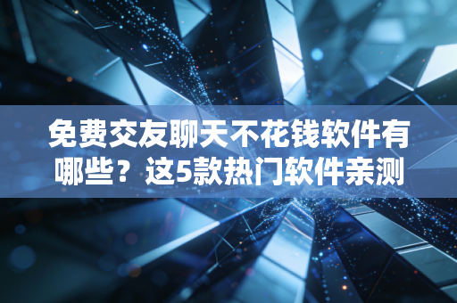 免费交友聊天不花钱软件有哪些？这5款热门软件亲测好用！
