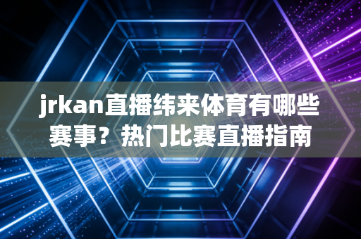 jrkan直播纬来体育有哪些赛事?热门比赛直播指南