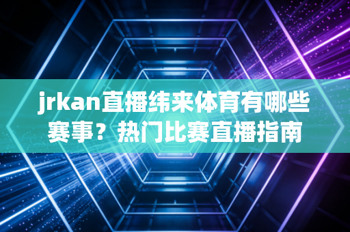 jrkan直播纬来体育有哪些赛事?热门比赛直播指南