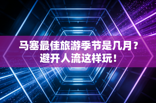 马塞最佳旅游季节是几月？避开人流这样玩！